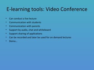 E-learning tools: Video Conference
• Can conduct a live lecture
• Communication with students
• Communication with parents
• Support by audio, chat and whiteboard
• Support sharing of applications
• Can be recorded and later be used for on demand lectures
• Demo…
 