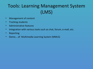 Tools: Learning Management System
(LMS)
• Management of content
• Tracking students
• Administrative features
• Integration with various tools such as chat, forum, e-mail, etc.
• Reporting
• Demo... of Multimedia Learning System (MMLS)
 