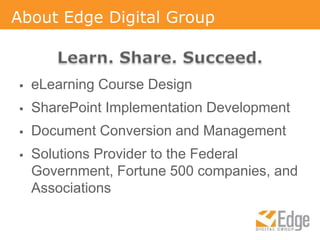 About Edge Digital GroupLearn. Share. Succeed.eLearning Course DesignSharePoint Implementation DevelopmentDocument Conversion and ManagementSolutions Provider to the Federal Government, Fortune 500 companies, and Associations