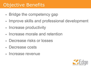 Objective BenefitsBridge the competency gapImprove skills and professional developmentIncrease productivityIncrease morale and retentionDecrease risks or lossesDecrease costsIncrease revenue