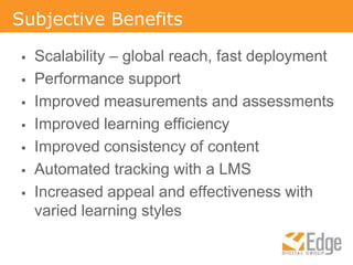 Subjective BenefitsScalability – global reach, fast deploymentPerformance supportImproved measurements and assessmentsImproved learning efficiencyImproved consistency of contentAutomated tracking with a LMSIncreased appeal and effectiveness with varied learning styles
