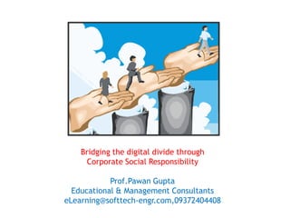 Bridging the digital divide through  Corporate Social Responsibility Prof.Pawan Gupta Educational & Management Consultants eLearning@softtech-engr.com,09372404408  