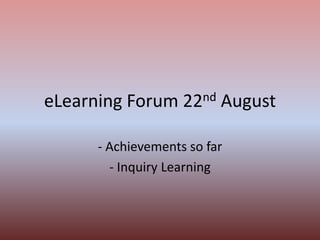 eLearning Forum 22nd August,[object Object],- Achievements so far,[object Object],- Inquiry Learning,[object Object]