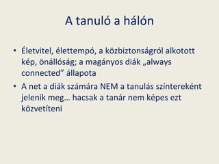 A tanuló a hálón Életvitel, élettempó, a közbiztonságról alkotott kép, önállóság; a magányos diák „always connected” állapota A net a diák számára NEM a tanulás színtereként jelenik meg… hacsak a tanár nem képes ezt közvetíteni 
