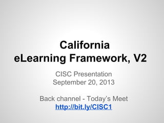 California
eLearning Framework, V2
CISC Presentation
September 20, 2013
Back channel - Today’s Meet
http://bit.ly/CISC1
 