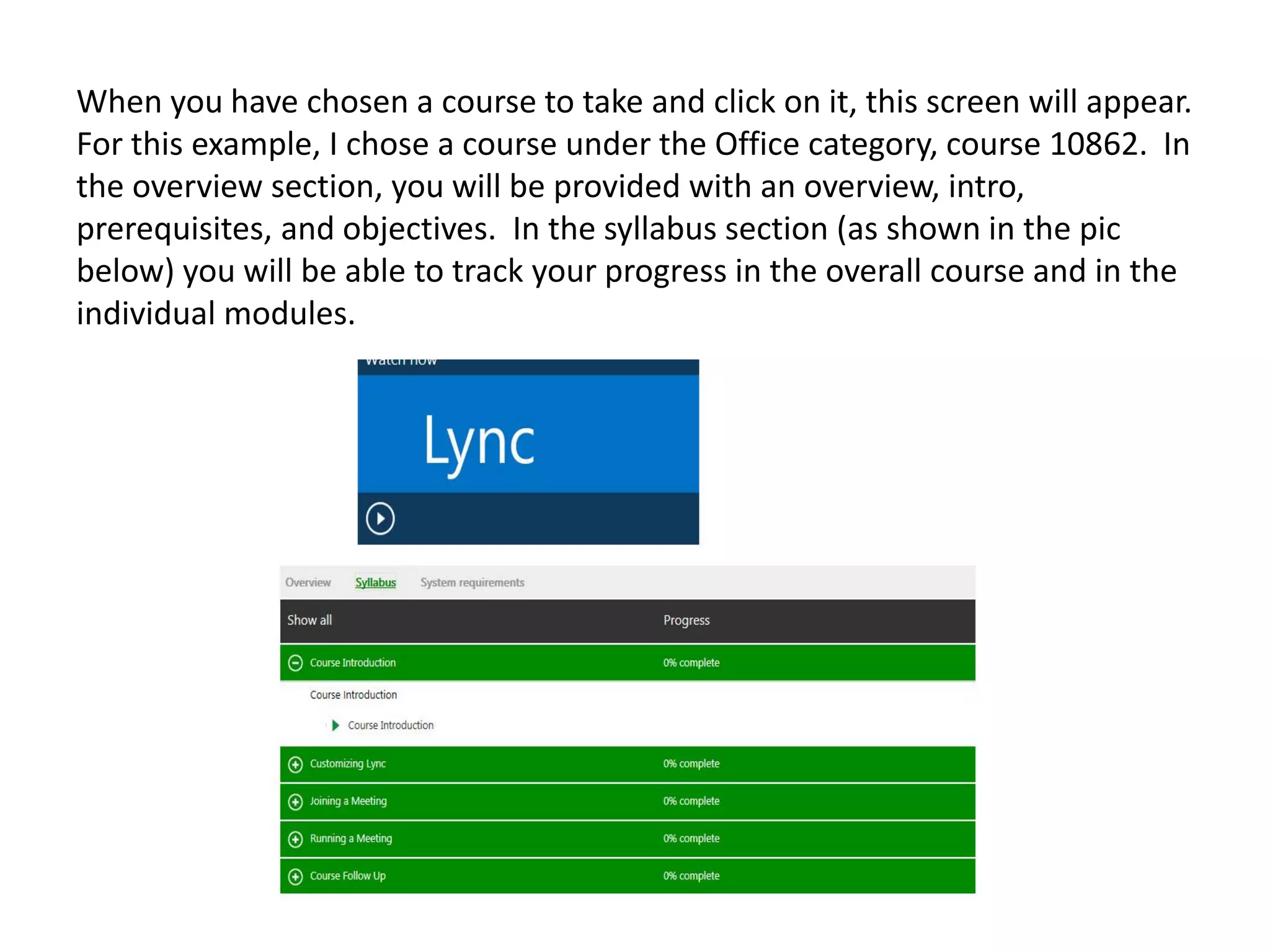 When you have chosen a course to take and click on it, this screen will appear. For this example, I chose a course under the Office category, course 10862. In the overview section, you will be provided with an overview, intro, prerequisites, and objectives. In the syllabus section (as shown in the pic below) you will be able to track your progress in the overall course and in the individual modules.  