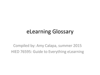eLearning Glossary
Compiled by: Amy Calapa, summer 2015
HIED 76595: Guide to Everything eLearning
 