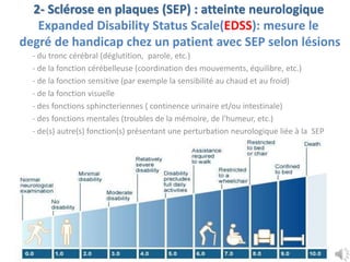 2- Sclérose en plaques (SEP) : atteinte neurologique
Expanded Disability Status Scale(EDSS): mesure le
degré de handicap c...