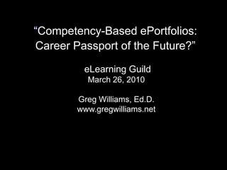 “Competency-Based ePortfolios:Career Passport of the Future?” eLearning Guild March 26, 2010  Greg Williams, Ed.D. www.gregwilliams.net 