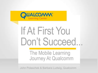 IfAt First You
Don’t Succeed...
John Polaschek & Barbara Ludwig, Qualcomm
The Mobile Learning
Journey At Qualcomm
 