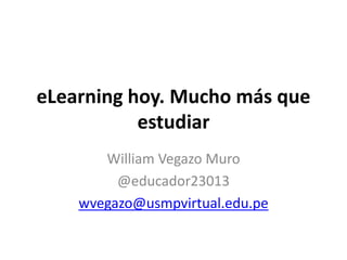 eLearning hoy. Mucho más que
estudiar
William Vegazo Muro
@educador23013
wvegazo@usmpvirtual.edu.pe
 