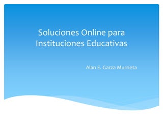 Soluciones Online para
Instituciones Educativas
Alan E. Garza Murrieta
 