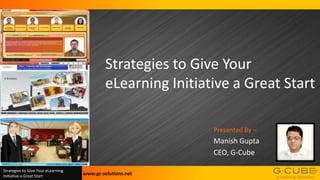 Strategies to Give Your
eLearning Initiative a Great Start
Presented By –

Manish Gupta
CEO, G-Cube
Strategies to Give Your eLearning
Initiative a Great Start

www.gc-solutions.net

 
