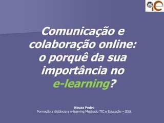 Comunicação e colaboração online: o porquê da sua importância noe-learning? Neuza Pedro Formação a distância e e-learning Mestrado TIC e Educação – IEUL 