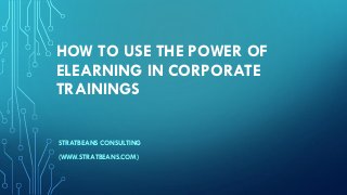 HOW TO USE THE POWER OF
ELEARNING IN CORPORATE
TRAININGS
STRATBEANS CONSULTING
(WWW.STRATBEANS.COM)
 