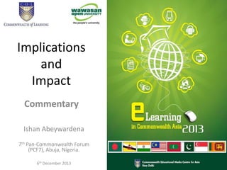Implications
and
Impact
Commentary
Ishan Abeywardena
7th Pan-Commonwealth Forum
(PCF7), Abuja, Nigeria.
6th December 2013

 