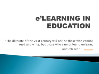 e’LEARNING IN EDUCATION “The illiterate of the 21st century will not be those who cannot read and write, but those who cannot learn, unlearn,  and relearn.” – Alvin Toffler 