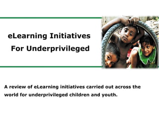 eLearning Initiatives
For Underprivileged
A review of eLearning initiatives carried out across the
world for underprivileged children and youth.
 