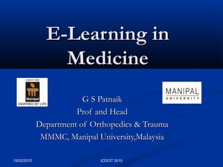 15/02/2010 ICDCIT 2010
E-Learning inE-Learning in
MedicineMedicine
G S PatnaikG S Patnaik
Prof and HeadProf and Head
Department of Orthopedics & TraumaDepartment of Orthopedics & Trauma
MMMC, Manipal University,MalaysiaMMMC, Manipal University,Malaysia
 