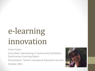 e-learning
innovation
Vivian Evans
Consultant: Specialising in Community Facilitation
Synchronous Learning Expert
Presentation: Tonkin’s Vocational Education Summit
October 2011
 