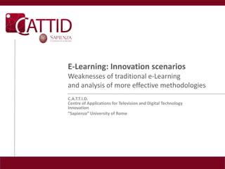 E-Learning: Innovation scenarios
Weaknesses of traditional e-Learning
and analysis of more effective methodologies
C.A.T.T.I.D.
Centre of Applications for Television and Digital Technology
Innovation
”Sapienza” University of Rome
 