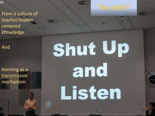 The shift?From a culture of teacher/expert centered knowledge Andlearning as a transmissive mechanism