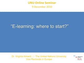 UNU Online Seminar 9 December 2010 “E-learning: where to start?”  Dr. Virginie Aimard ::::: The United Nations University Vice Rectorate in Europe 