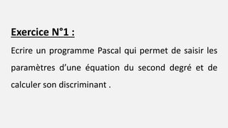 Exercice N°1 :
Ecrire un programme Pascal qui permet de saisir les
paramètres d’une équation du second degré et de
calculer son discriminant .
 