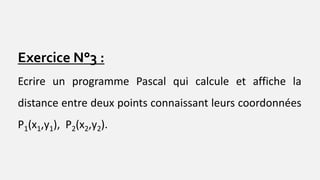 Exercice N°3 :
Ecrire un programme Pascal qui calcule et affiche la
distance entre deux points connaissant leurs coordonnées
P1(x1,y1), P2(x2,y2).
 