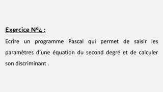 Exercice N°4 :
Ecrire un programme Pascal qui permet de saisir les
paramètres d’une équation du second degré et de calculer
son discriminant .
 