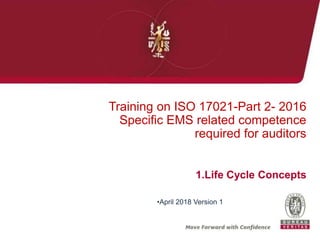 1.Life Cycle Concepts
Training on ISO 17021-Part 2- 2016
Specific EMS related competence
required for auditors
•April 2018 Version 1
 