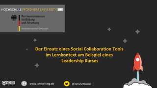 Der	Einsatz	eines	Social	Collaboration	Tools	
im	Lernkontext	am	Beispiel	eines
Leadership	Kurses
www.janfoelsing.de @JansnetSocial
Förderkennzeichen 01PL12001
 