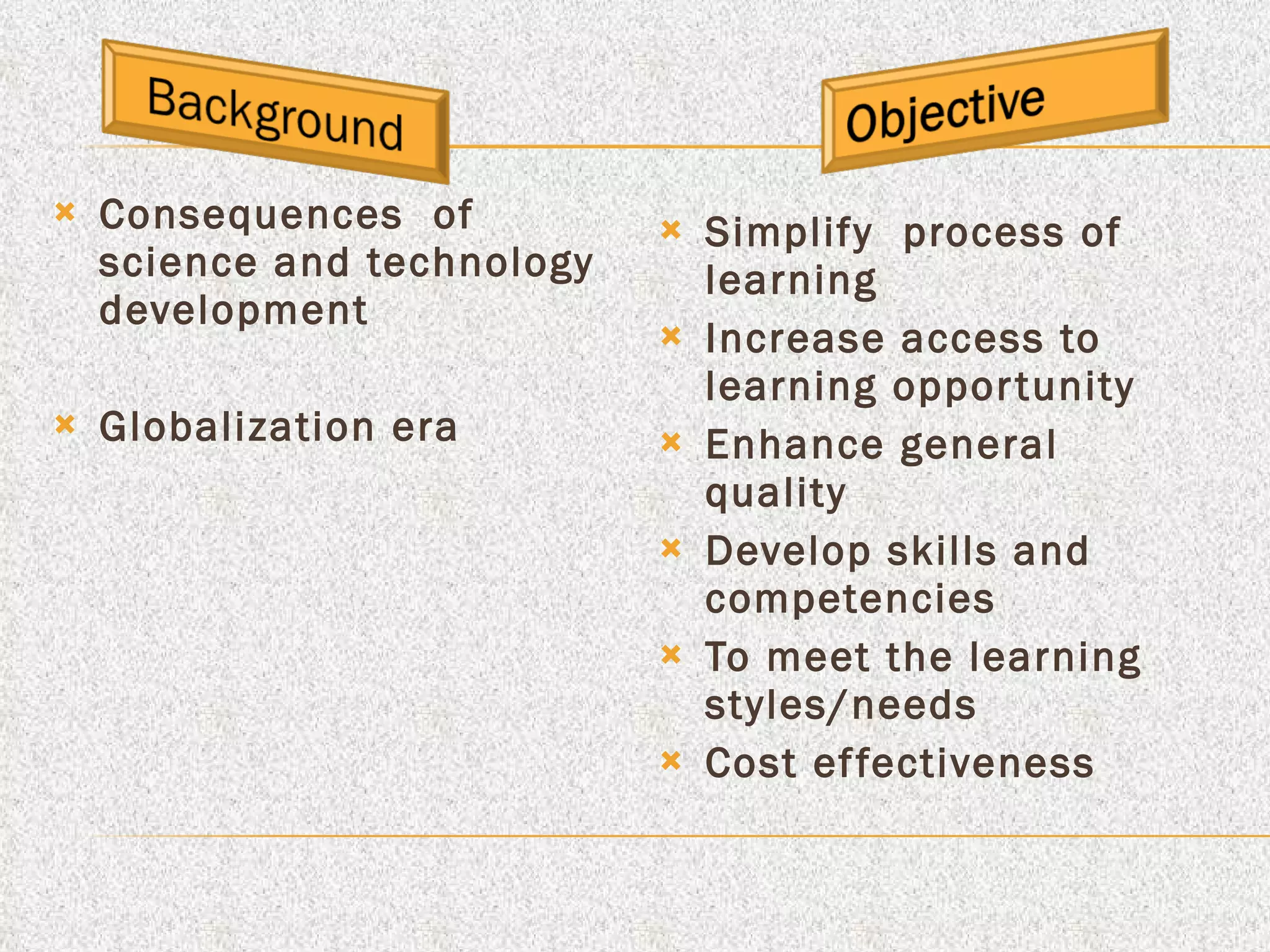 Consequences  of  science and technology development Globalization era Simplify  process of learning Increase access to learning opportunity Enhance general quality Develop skills and competencies To meet the learning styles/needs Cost effectiveness 