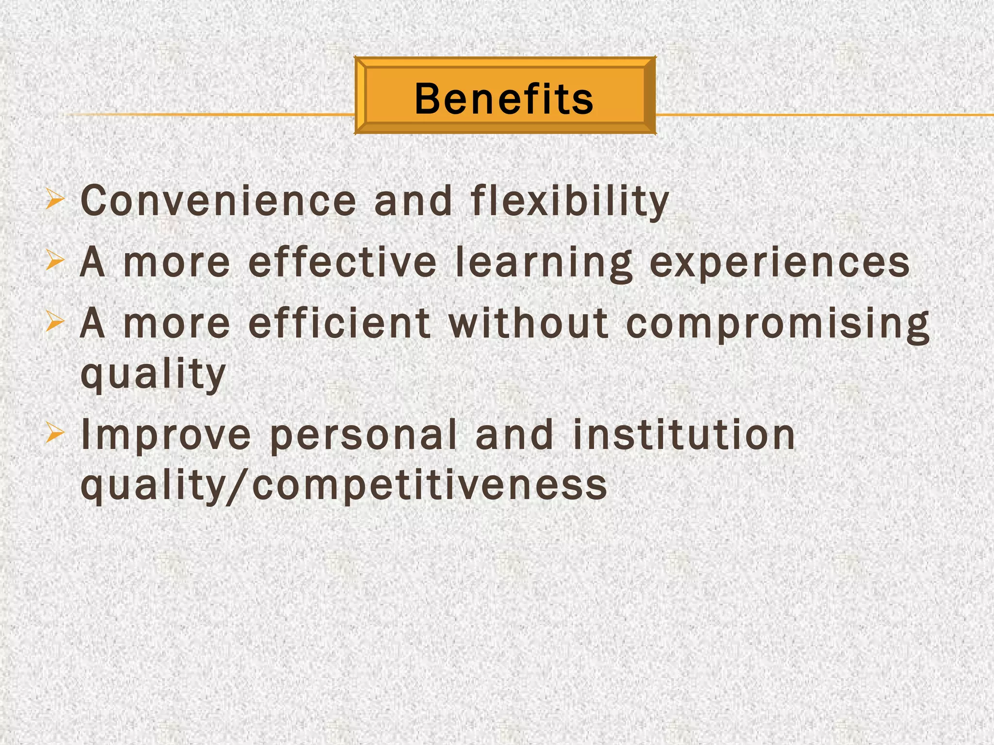 Conv e nience and flexibility A more effective learning experiences A more efficient without compromising quality Improve personal and institution quality/competitiveness Benefits 