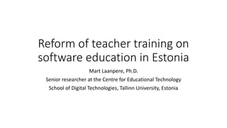Reform of teacher training on
software education in Estonia
Mart Laanpere, Ph.D.
Senior researcher at the Centre for Educational Technology
School of Digital Technologies, Tallinn University, Estonia
 