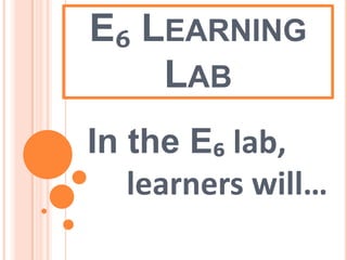 E₆ Learning Lab In the E₆ lab,        learners will… 