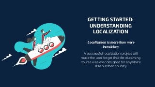 Localization is more than mere
translation
A successful localization project will
make the user forget that the eLearning
Course was ever designed for anywhere
else but their country
GETTING STARTED:
UNDERSTANDING
LOCALIZATION
 