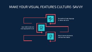 Be mindful of body language
in videos and icons
Learn which colors are
most appropriate to use
MAKE YOUR VISUAL FEATURES CULTURE-SAVVY
Mimic home environments
and local laws/habits
 
