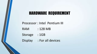 HARDWARE REQUIREMENT
Processor : Intel Pentium III
RAM : 128 MB
Storage : 1GB
Display : For all devices
 