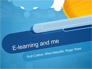E-learning and me Ruth Catlow, Miles Metcalfe, Roger Rees 