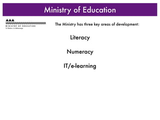Ministry of Education
   The Ministry has three key areas of development:


           Literacy

         Numeracy

       IT/e-learning
 