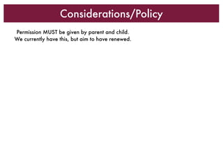 Considerations/Policy
Permission MUST be given by parent and child.
We currently have this, but aim to have renewed.
 