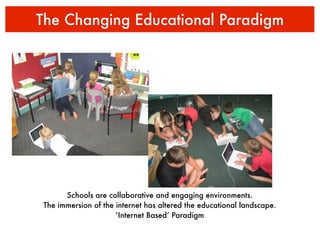 The Changing Educational Paradigm




       Schools are collaborative and engaging environments.
 The immersion of the internet has altered the educational landscape.
                      ‘Internet Based’ Paradigm
 