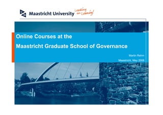 Online Courses at the
Maastricht Graduate School of Governance
                                            Martin Rehm
                                    Maastricht, May 2008