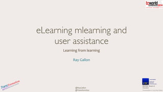 Presentation	
  ©	
  2014	
  Ray	
  GallonThe	
  Transformation	
  Society
@TransformSoc
@RayGallon
eLearning mlearning and
user assistance
Learning	
  from	
  learning	
  
Ray	
  Gallon
Member, Board of
Directors
 
