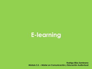 E-learning



                                      Rodrigo Elías Zambrano
                                                       1
Módulo 3.3. – Máster en Comunicación y Educación Audiovisual
 