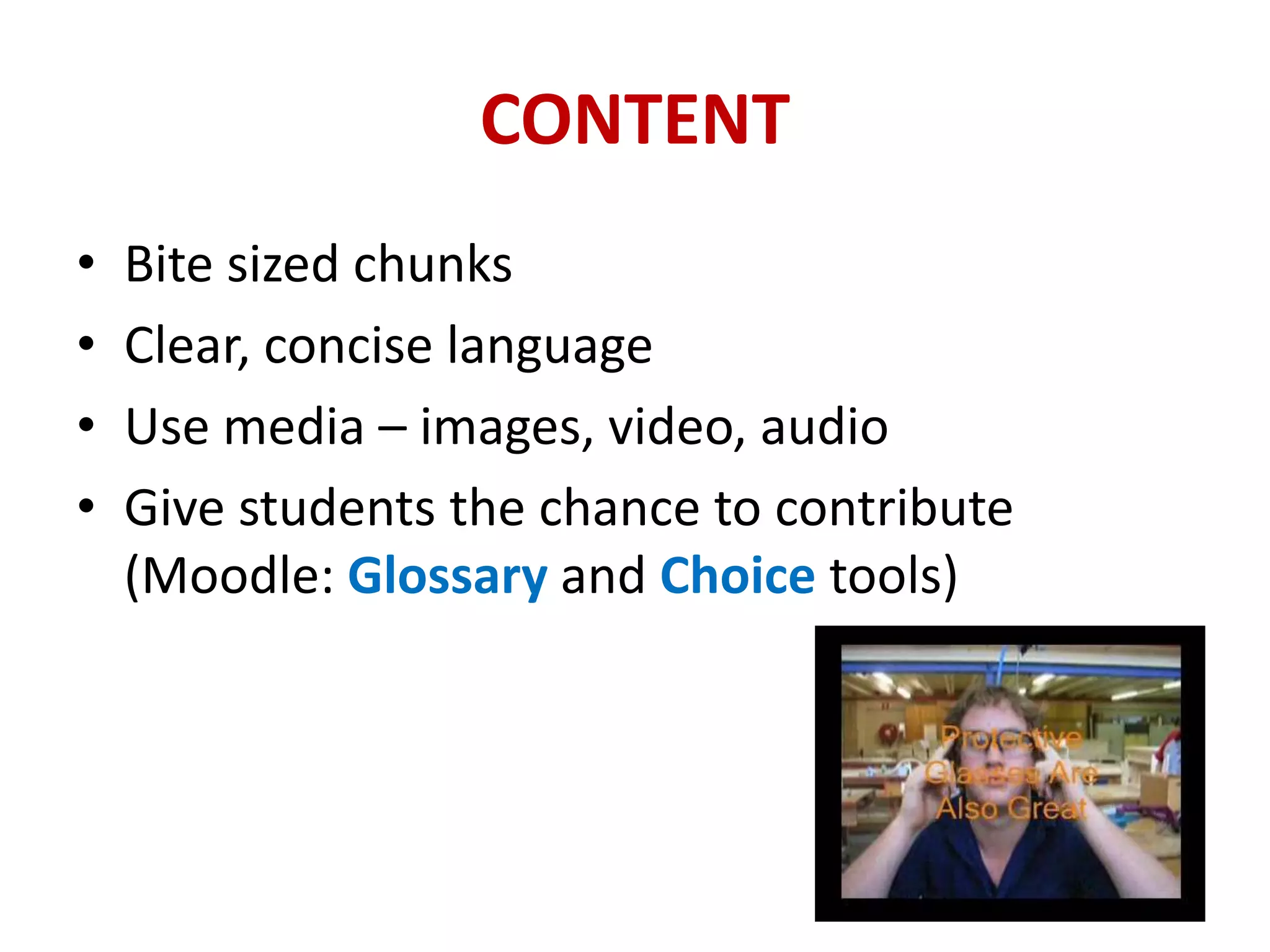 CONTENT
•   Bite sized chunks
•   Clear, concise language
•   Use media – images, video, audio
•   Give students the chance to contribute
    (Moodle: Glossary and Choice tools)
 