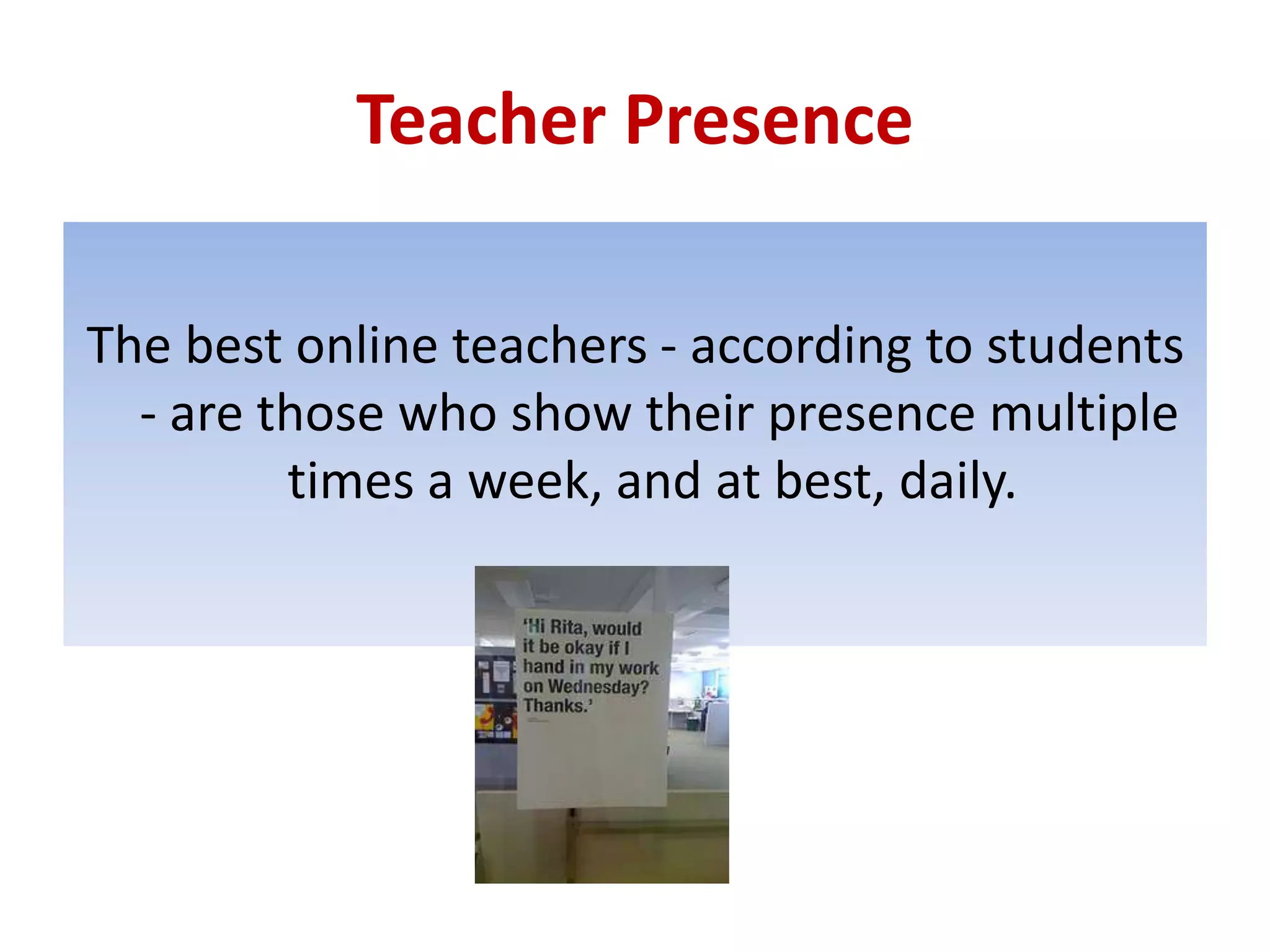 Teacher Presence

The best online teachers - according to students
  - are those who show their presence multiple
         times a week, and at best, daily.
 