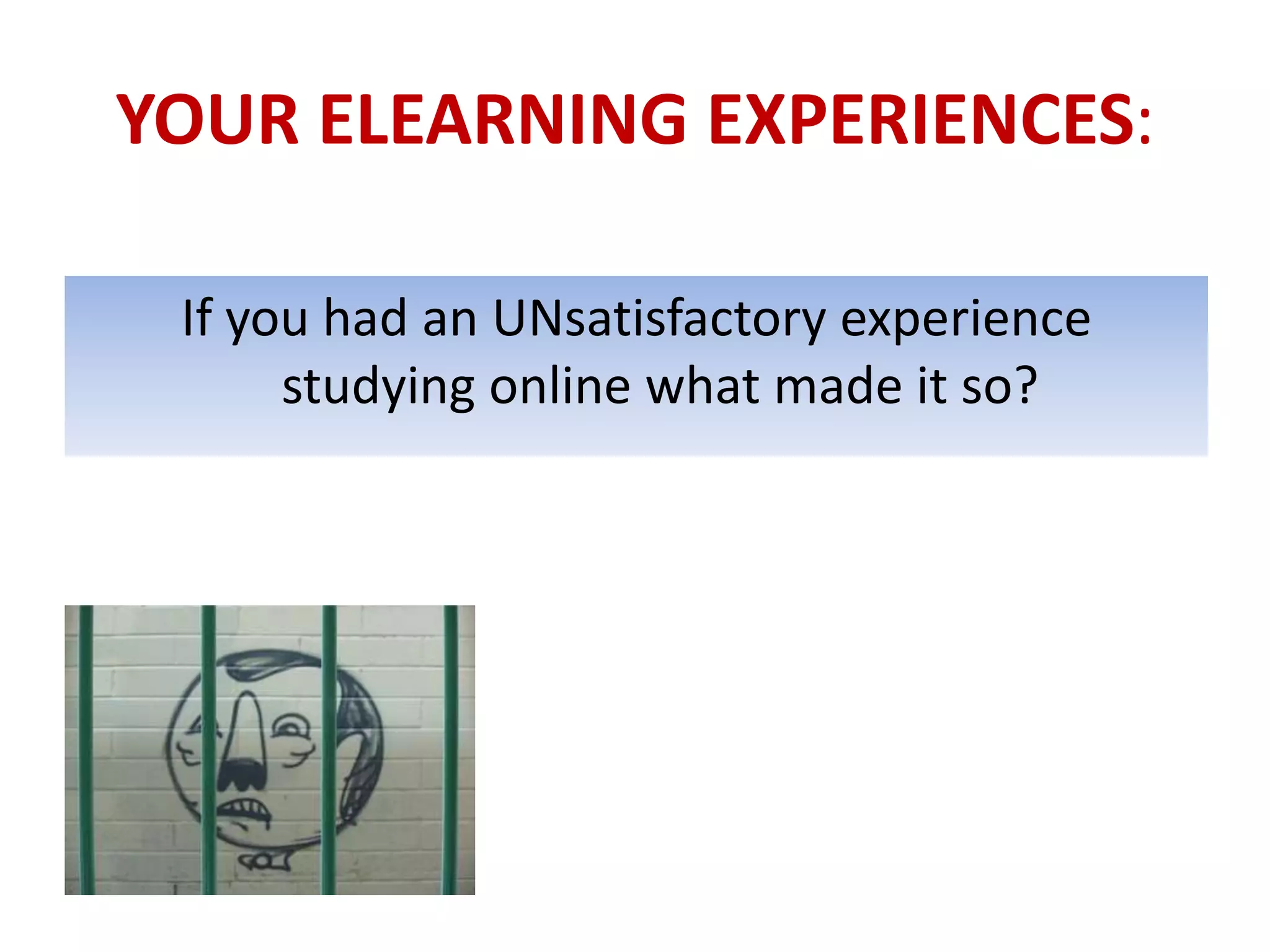 YOUR ELEARNING EXPERIENCES:

 If you had an UNsatisfactory experience
      studying online what made it so?
 