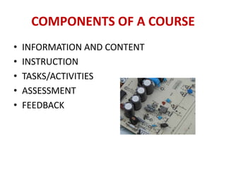 COMPONENTS OF A COURSE
•   INFORMATION AND CONTENT
•   INSTRUCTION
•   TASKS/ACTIVITIES
•   ASSESSMENT
•   FEEDBACK
 